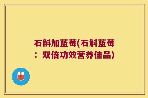 石斛加蓝莓(石斛蓝莓:双倍功效营养佳品) 石斛加蓝莓(石斛蓝莓:双倍功效营养佳品)