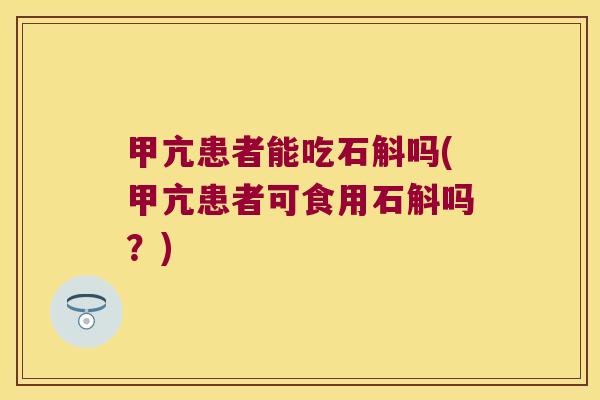 甲亢患者能吃石斛吗(甲亢患者可食用石斛吗?) 甲亢患者能吃石斛吗(甲亢患者可食用石斛吗?)