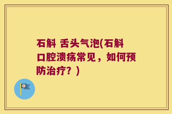 石斛 舌头气泡(石斛口腔溃疡常见，如何预防治疗？)