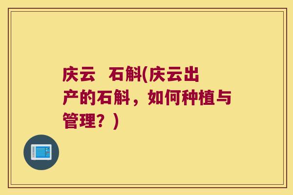 庆云 石斛(庆云出产的石斛,如何种植与管理?) 庆云 石斛(庆云出产的石斛,如何种植与管理?)