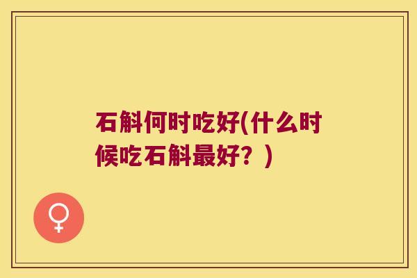 石斛何时吃好(什么时候吃石斛最好？)