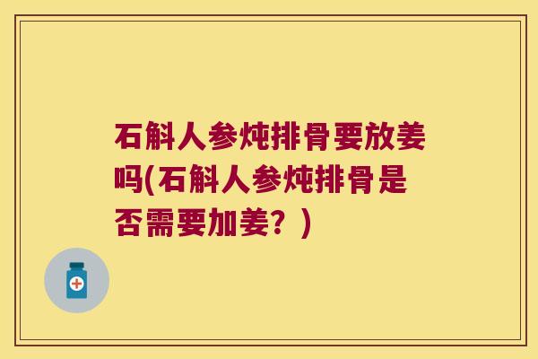 石斛人参炖排骨要放姜吗(石斛人参炖排骨是否需要加姜?) 石斛人参炖排骨要放姜吗(石斛人参炖排骨是否需要加姜?)