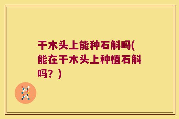 干木头上能种石斛吗(能在干木头上种植石斛吗？)