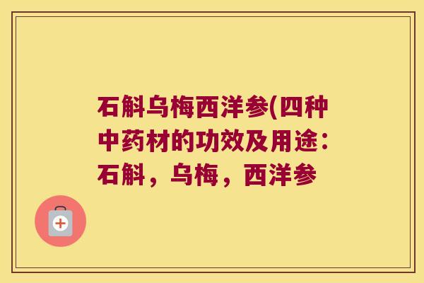 石斛乌梅西洋参(四种中药材的功效及用途：石斛，乌梅，西洋参