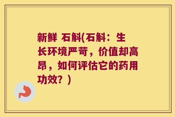 新鲜 石斛(石斛：生长环境严苛，价值却高昂，如何评估它的药用功效？)