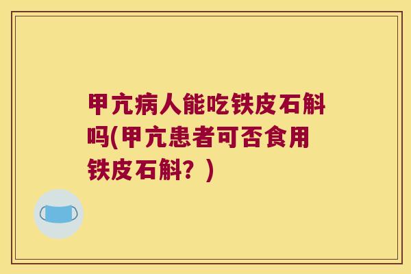 甲亢人能吃铁皮石斛吗(甲亢患者可否食用铁皮石斛？)