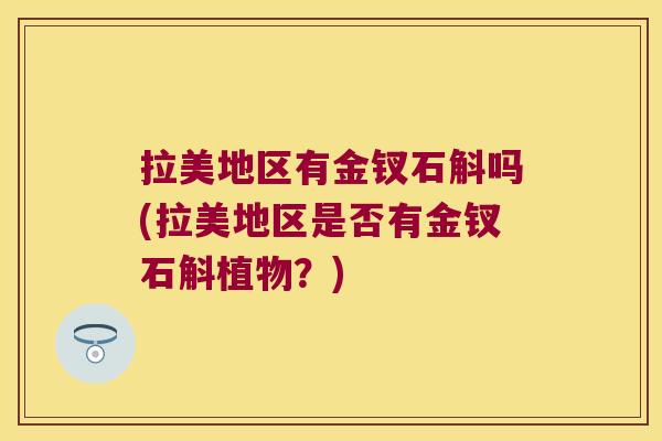 拉美地区有金钗石斛吗(拉美地区是否有金钗石斛植物？)