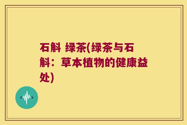 石斛 绿茶(绿茶与石斛：草本植物的健康益处)