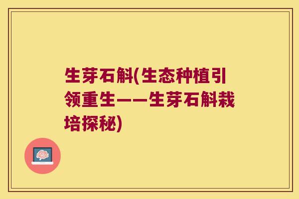 生芽石斛(生态种植引领重生——生芽石斛栽培探秘) 生芽石斛(生态种植引领重生——生芽石斛栽培探秘)