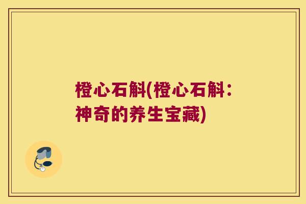 橙心石斛(橙心石斛：神奇的养生宝藏)