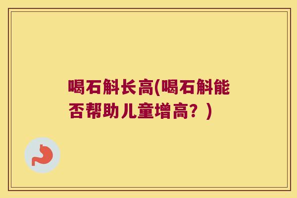 喝石斛长高(喝石斛能否帮助儿童增高？)