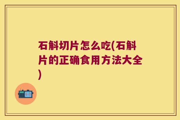 石斛切片怎么吃(石斛片的正确食用方法大全)