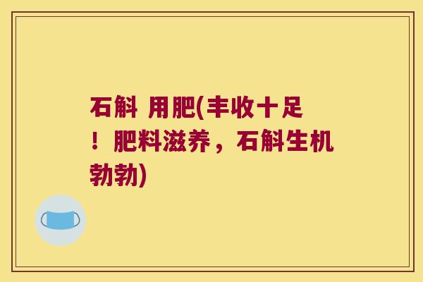 石斛 用肥(丰收十足！肥料滋养，石斛生机勃勃)