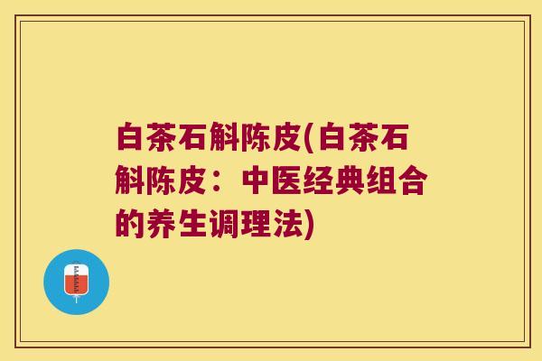 白茶石斛陈皮(白茶石斛陈皮：中医经典组合的养生调理法)
