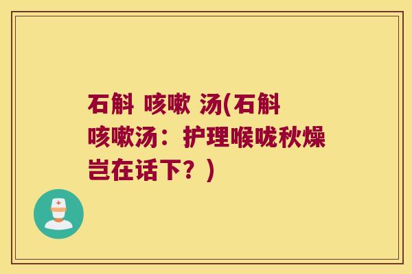 石斛 咳嗽 汤(石斛咳嗽汤：护理喉咙秋燥岂在话下？)