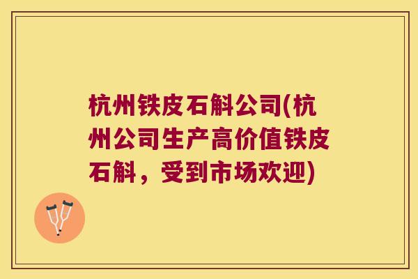 杭州铁皮石斛公司(杭州公司生产高价值铁皮石斛，受到市场欢迎)