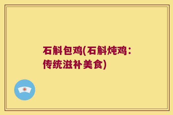 石斛包鸡(石斛炖鸡：传统滋补美食)