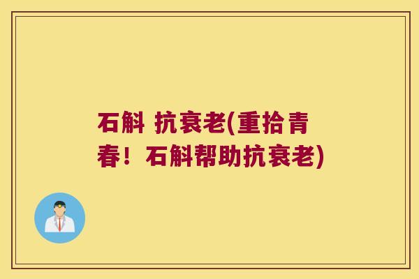 石斛 抗衰老(重拾青春！石斛帮助抗衰老)