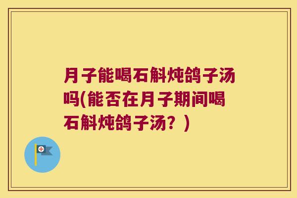 月子能喝石斛炖鸽子汤吗(能否在月子期间喝石斛炖鸽子汤？)