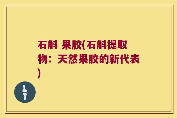 石斛 果胶(石斛提取物：天然果胶的新代表)