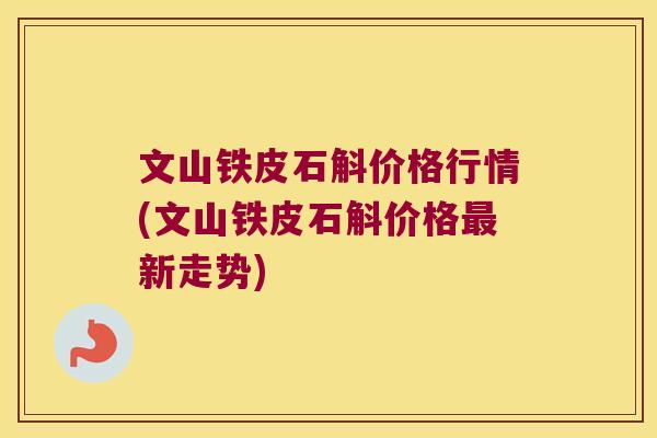 文山铁皮石斛价格行情(文山铁皮石斛价格最新走势)