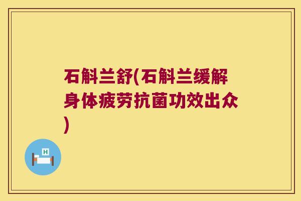 石斛兰舒(石斛兰缓解身体疲劳抗菌功效出众)