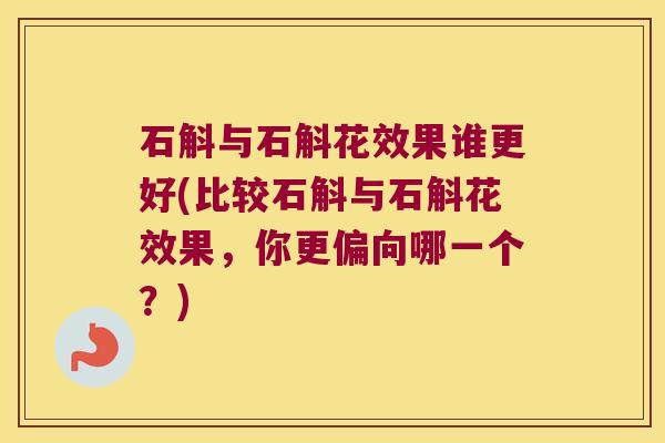 石斛与石斛花效果谁更好(比较石斛与石斛花效果，你更偏向哪一个？)
