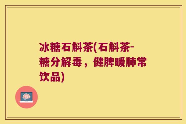 冰糖石斛茶(石斛茶-糖分解毒，健脾暖肺常饮品)