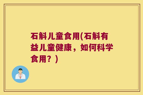 石斛儿童食用(石斛有益儿童健康,如何科学食用?) 石斛儿童食用(石斛有益儿童健康,如何科学食用?)