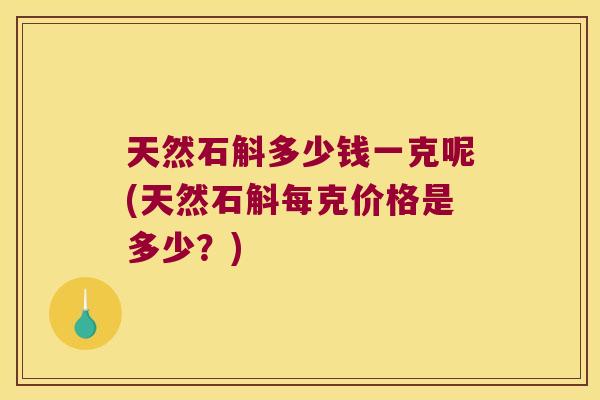 天然石斛多少钱一克呢(天然石斛每克价格是多少？)