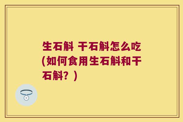 生石斛 干石斛怎么吃(如何食用生石斛和干石斛？)