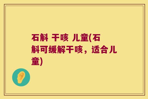 石斛 干咳 儿童(石斛可缓解干咳，适合儿童)