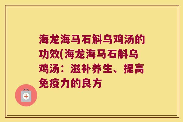 海龙海马石斛乌鸡汤的功效(海龙海马石斛乌鸡汤：滋补养生、提高免疫力的良方