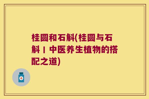桂圆和石斛(桂圆与石斛丨中医养生植物的搭配之道)
