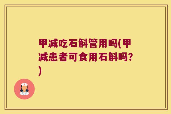 甲减吃石斛管用吗(甲减患者可食用石斛吗?) 甲减吃石斛管用吗(甲减患者可食用石斛吗?)