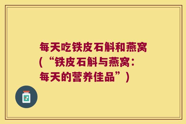 每天吃铁皮石斛和燕窝(“铁皮石斛与燕窝：每天的营养佳品”)