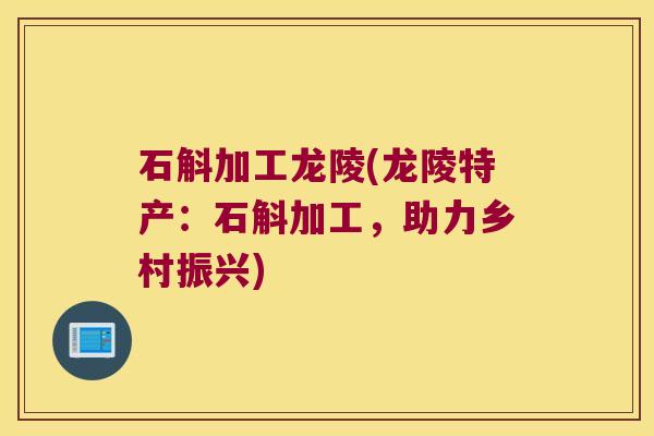 石斛加工龙陵(龙陵特产：石斛加工，助力乡村振兴)
