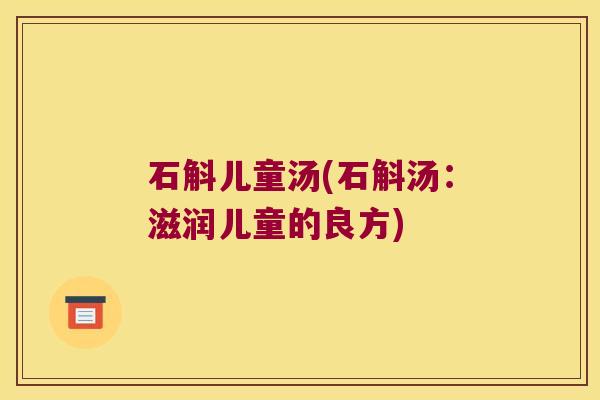 石斛儿童汤(石斛汤：滋润儿童的良方)