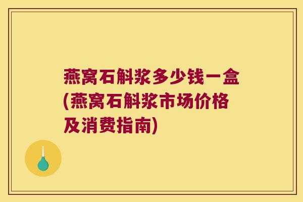 燕窝石斛浆多少钱一盒(燕窝石斛浆市场价格及消费指南)