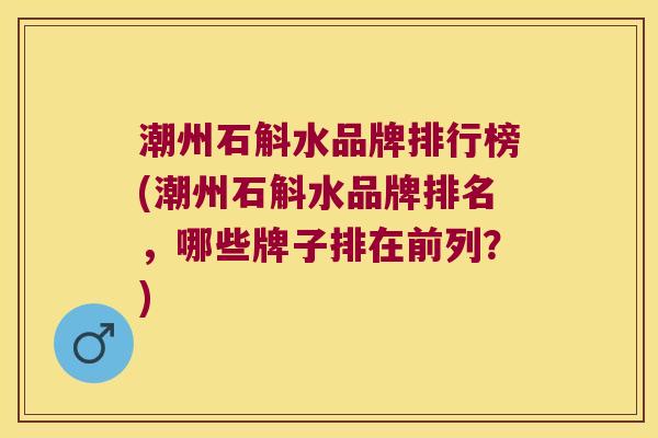 潮州石斛水品牌排行榜(潮州石斛水品牌排名,哪些牌子排在前列?) 潮州石斛水品牌排行榜(潮州石斛水品牌排名,哪些牌子排在前列?)