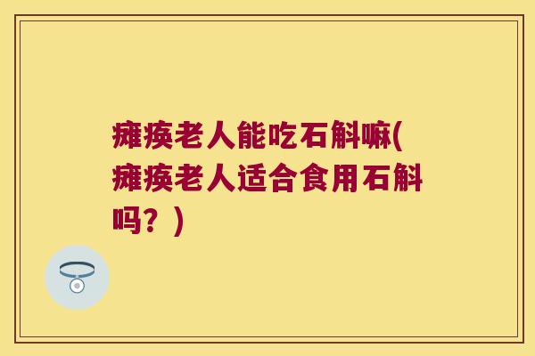 瘫痪老人能吃石斛嘛(瘫痪老人适合食用石斛吗?) 瘫痪老人能吃石斛嘛(瘫痪老人适合食用石斛吗?)