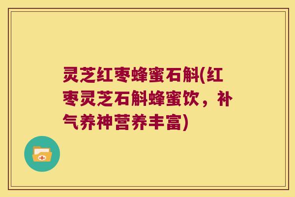 灵芝红枣蜂蜜石斛(红枣灵芝石斛蜂蜜饮，养神营养丰富)