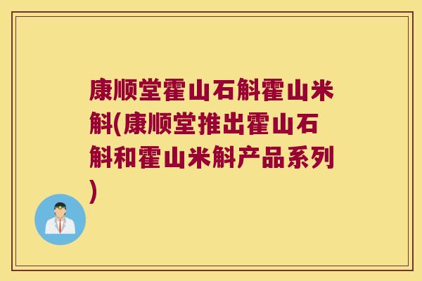 康顺堂霍山石斛霍山米斛(康顺堂推出霍山石斛和霍山米斛产品系列)