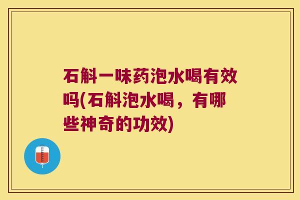 石斛一味药泡水喝有效吗(石斛泡水喝，有哪些神奇的功效)