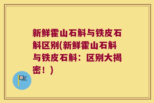 新鲜霍山石斛与铁皮石斛区别(新鲜霍山石斛与铁皮石斛：区别大揭密！)
