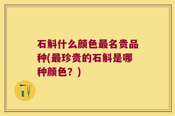 石斛什么颜色最名贵品种(最珍贵的石斛是哪种颜色？)