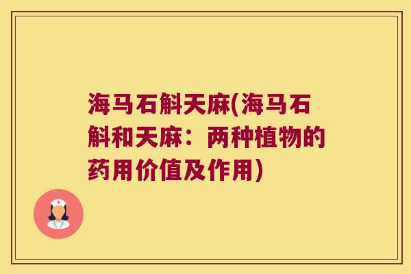 海马石斛天麻(海马石斛和天麻：两种植物的药用价值及作用)