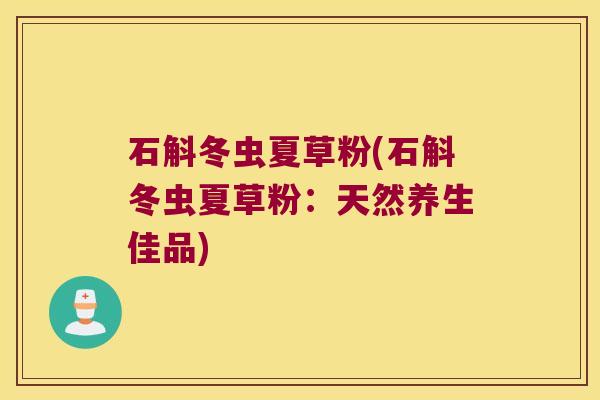 石斛冬虫夏草粉(石斛冬虫夏草粉：天然养生佳品)