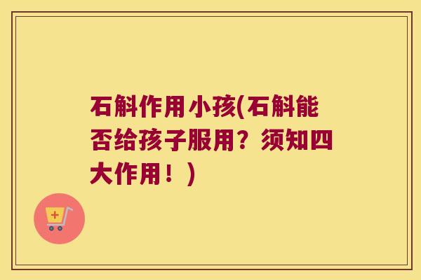 石斛作用小孩(石斛能否给孩子服用？须知四大作用！)