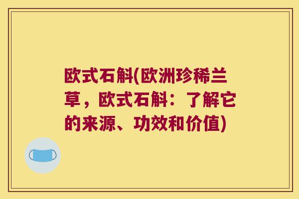 欧式石斛(欧洲珍稀兰草，欧式石斛：了解它的来源、功效和价值)